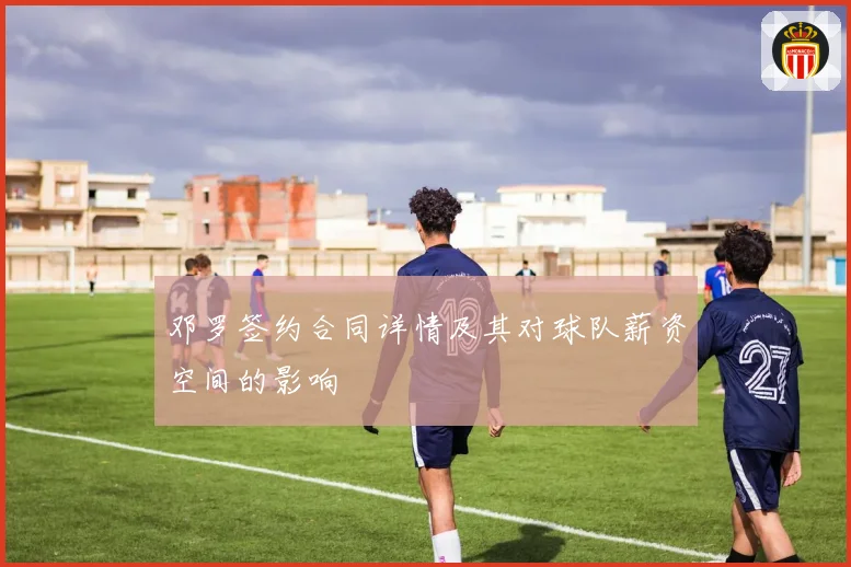 邓罗签约合同详情及其对球队薪资空间的影响