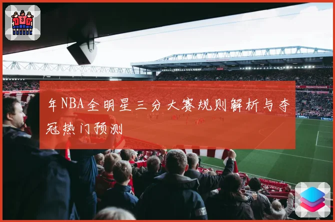 年NBA全明星三分大赛规则解析与夺冠热门预测