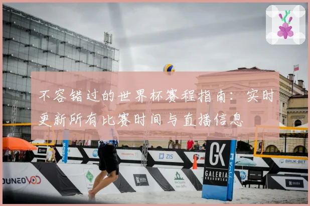不容错过的世界杯赛程指南:实时更新所有比赛时间与直播信息