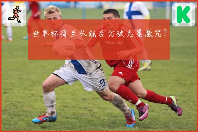 世界杯荷兰队能否打破无冕魔咒？