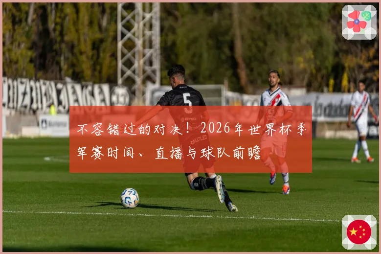 不容错过的对决!2026年世界杯季军赛时间、直播与球队前瞻