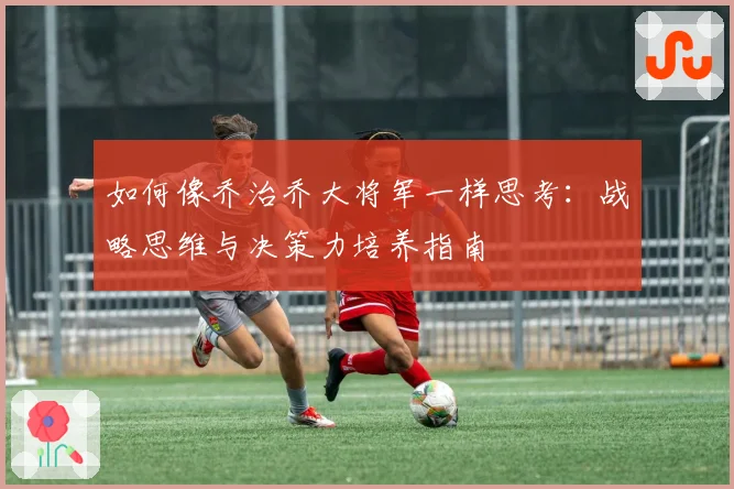 如何像乔治乔大将军一样思考:战略思维与决策力培养指南