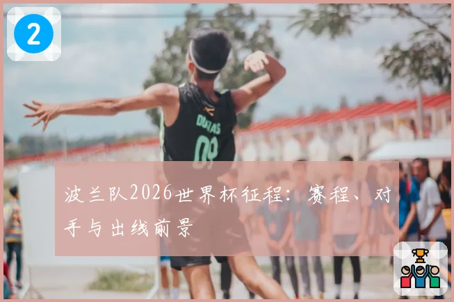 波兰队2026世界杯征程:赛程、对手与出线前景