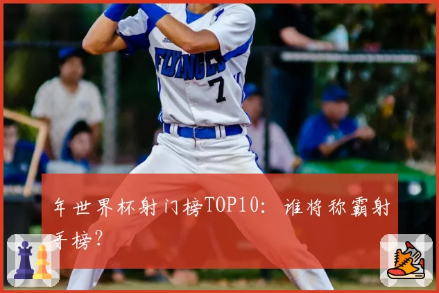 年世界杯射门榜TOP10:谁将称霸射手榜?