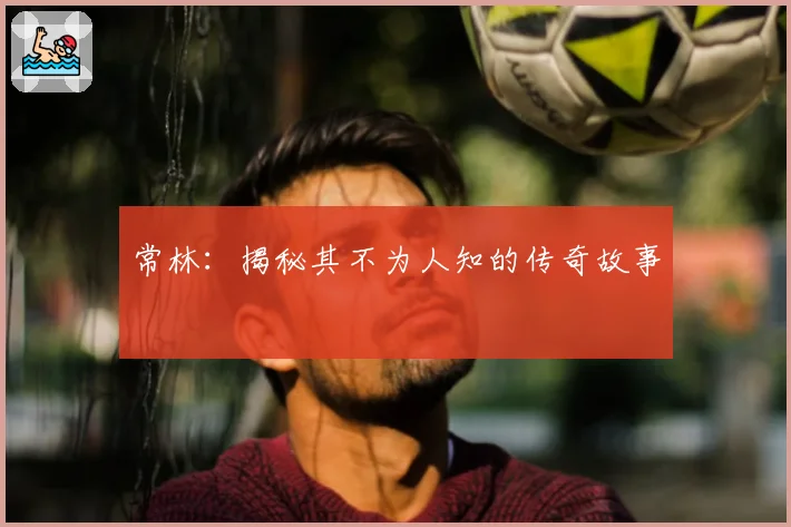 常林：揭秘其不为人知的传奇故事