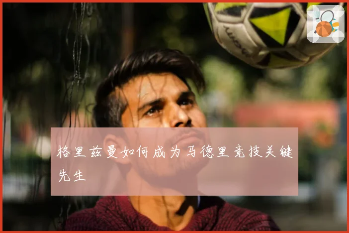 格里兹曼如何成为马德里竞技关键先生