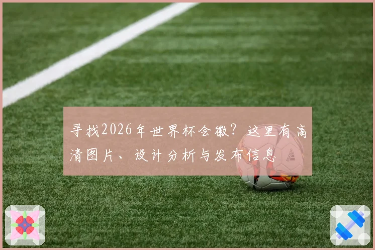 寻找2026年世界杯会徽?这里有高清图片、设计分析与发布信息