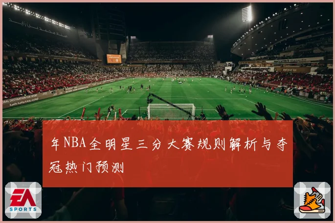 年NBA全明星三分大赛规则解析与夺冠热门预测