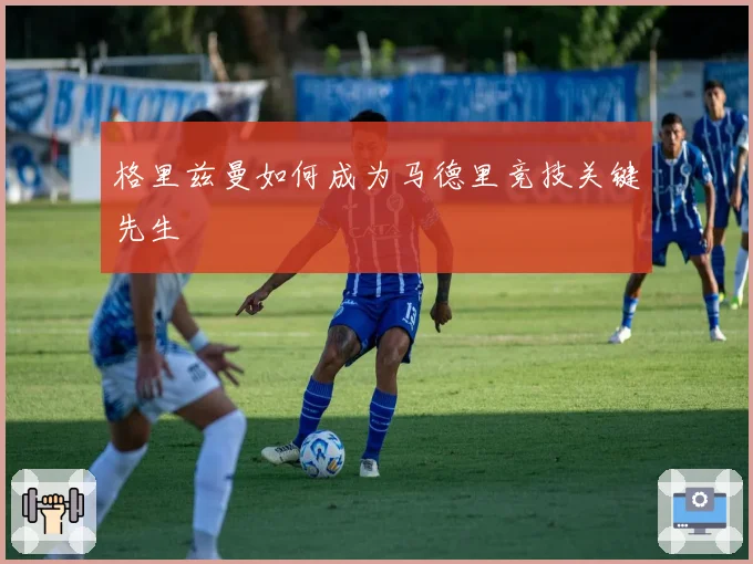 格里兹曼如何成为马德里竞技关键先生