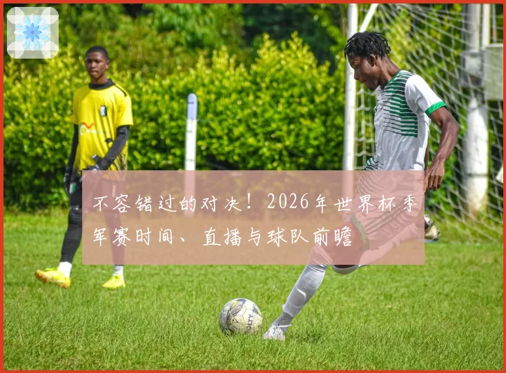不容错过的对决!2026年世界杯季军赛时间、直播与球队前瞻