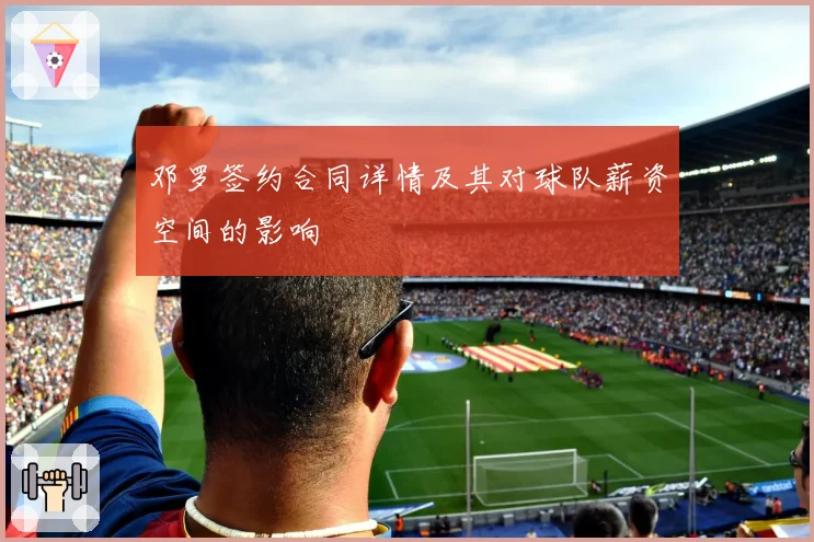 邓罗签约合同详情及其对球队薪资空间的影响