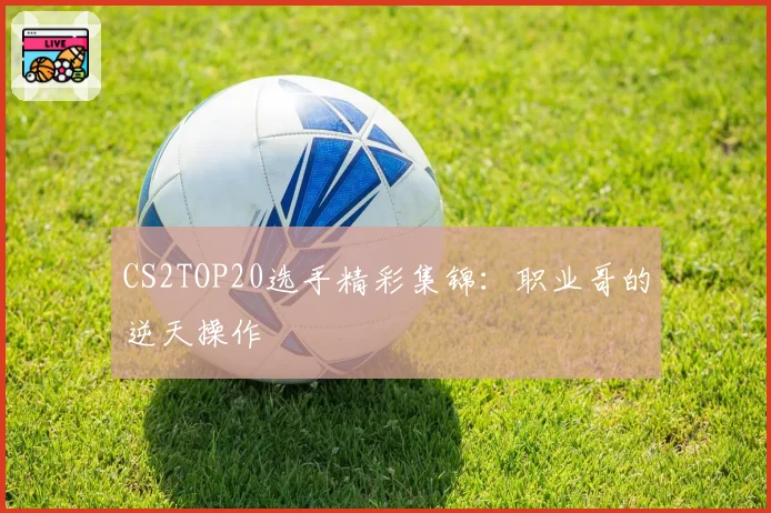 CS2TOP20选手精彩集锦:职业哥的逆天操作